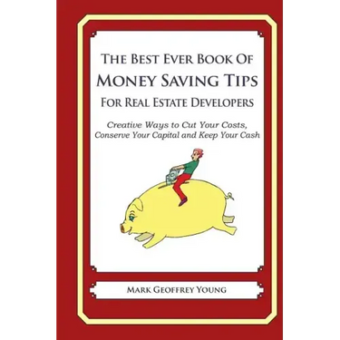 The Best Ever Book of Money Saving Tips For Real Estate Developers: Creative Ways to Cut Your Costs, Conserve Your Capital And Keep Your Cash