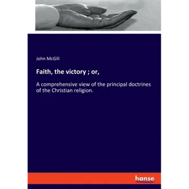 Faith, the victory; or,: A comprehensive view of the principal doctrines of the Christian religion.