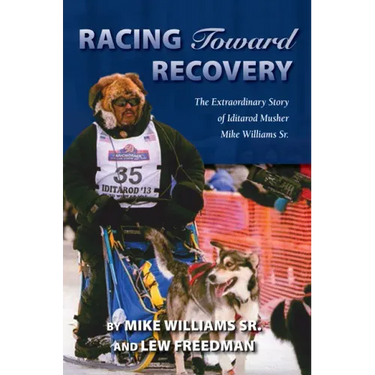Racing Toward Recovery: The Extraordinary Story of Alaska Musher Mike Williams Sr.