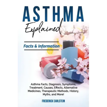 Asthma Explained: Asthma Facts, Diagnosis, Symptoms, Treatment, Causes, Effects, Alternative Medicines, Therapeutic Methods, History, My