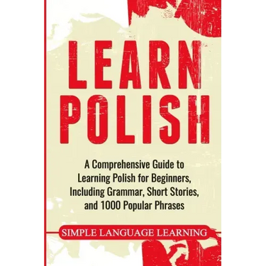Learn Polish: A Comprehensive Guide to Learning Polish for Beginners, Including Grammar, Short Stories and 1000 Popular Phrases