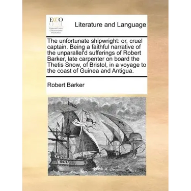 The unfortunate shipwright: or, cruel captain. Being a faithful narrative of the unparallel'd sufferings of Robert Barker, late carpenter on board the