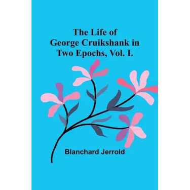 The Life of George Cruikshank in Two Epochs, Vol. I.