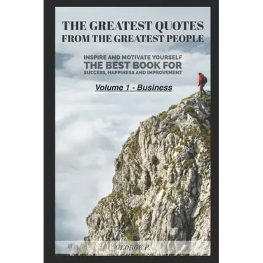 The Greatest Quotes From The Greatest People: Volume 1 - Business: Inspire and motivate yourself - The best book for success, happiness and improvemen