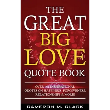 The Great Big Love Quote Book: Over 401 Inspirational Quotes on Happiness, Forgiveness, Relationships & More!