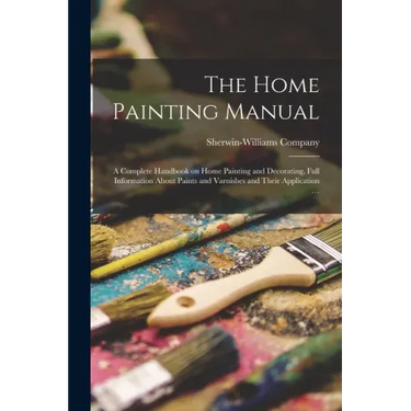 The Home Painting Manual: a Complete Handbook on Home Painting and Decorating, Full Information About Paints and Varnishes and Their Application ...