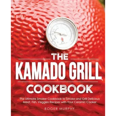 The Kamado Grill Cookbook: The Ultimate Smoker Cookbook to Smoke and Grill Delicious Meat, Fish, Veggies Recipes with Your Ceramic Cooker