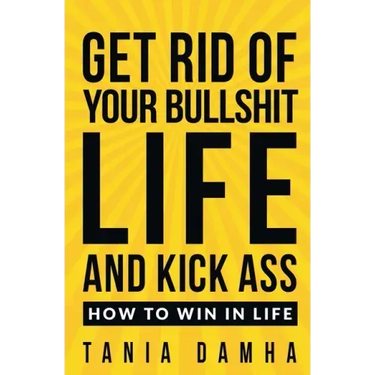 Get Rid of Your Bullshit Life and Kick Ass: How to Win in Life