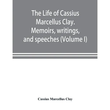 The life of Cassius Marcellus Clay. Memoirs, writings, and speeches, showing his conduct in the overthrow of American slavery, the salvation of the Un
