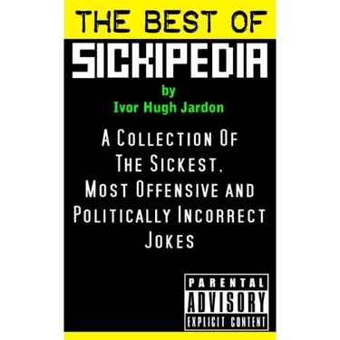 The Best Of Sickipedia: A Collection Of The Sickest, Most Offensive and Politically Incorrect Jokes