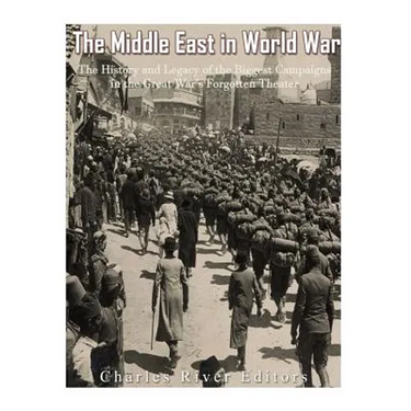 The Middle East in World War I: The History and Legacy of the Biggest Campaigns in the Great War's Forgotten Theater