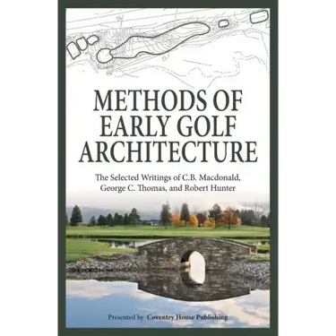 Methods of Early Golf Architecture: The Selected Writings of C.B. Macdonald, George C. Thomas, Robert Hunter