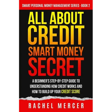 All about Credit: Smart Money Secret: A Beginner's Step-by-Step Guide to Understanding How Credit Works and How to Build Up Your Credit Score