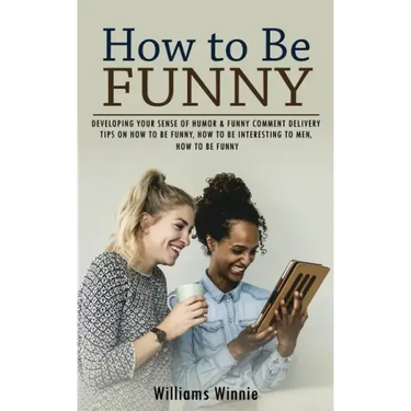 How to Be Funny: Developing Your Sense of Humor & Funny Comment Delivery (Tips on How to Be Funny, How to Be Interesting to Men, How to Be Funny)