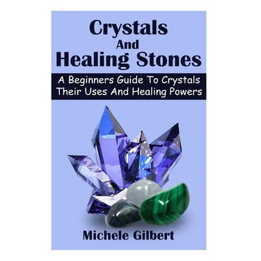 Crystals And Healing Stones: A Beginners Guide To Crystals Their Uses And Healing Powers