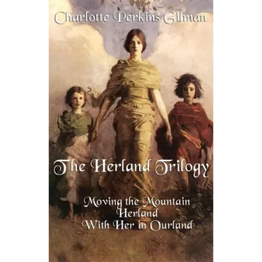 The Herland Trilogy: Moving the Mountain, Herland, with Her in Ourland