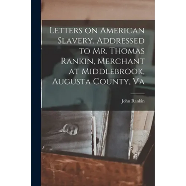 Letters on American Slavery, Addressed to Mr. Thomas Rankin, Merchant at Middlebrook, Augusta County, Va
