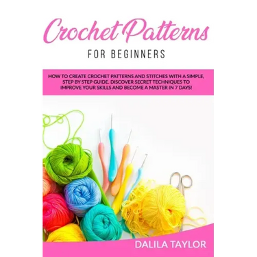 Crochet Patterns for Beginners: How to Create Crochet Patterns and Stitches with a Simple, Step by Step Guide. Discover Secret Techniques to Improve Y