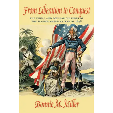 From Liberation to Conquest: The Visual and Popular Cultures of the Spanish-American War of 1898