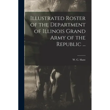 Illustrated Roster of the Department of Illinois Grand Army of the Republic ...