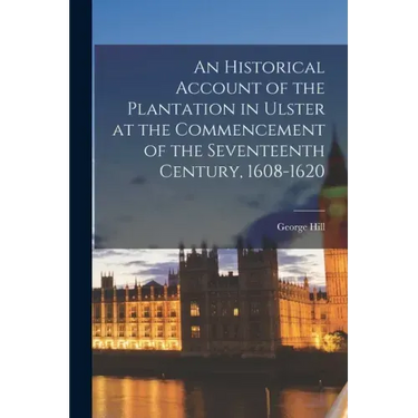 An Historical Account of the Plantation in Ulster at the Commencement of the Seventeenth Century, 1608-1620