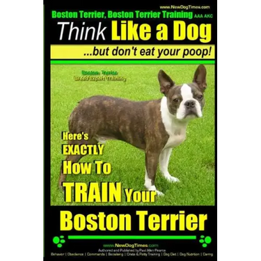 Boston Terrier, Boston Terrier Training AAA AKC: Think Like a Dog, But Don't Eat Your Poop!: Boston Terrier Breed Expert Training - Here's EXACTLY How