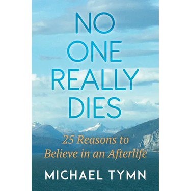 No One Really Dies: 25 Reasons to Believe in an Afterlife