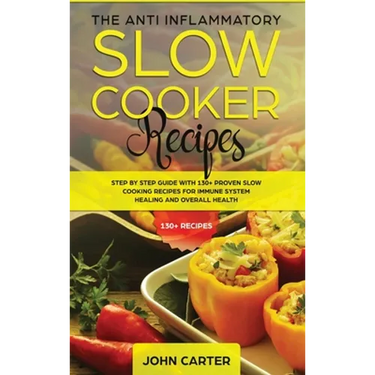 The Anti-Inflammatory Slow Cooker Recipes: Step by Step Guide With 130+ Proven Slow Cooking Recipes for Immune System Healing and Overall Health