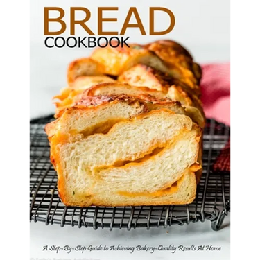 Bread Cookbook: A Step-By-Step Guide to Achieving Bakery-Quality Results At Home