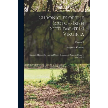 Chronicles of the Scotch-Irish Settlement in Virginia: Extracted From the Original Court Records of Augusta County, 1745-1800; Volume 1