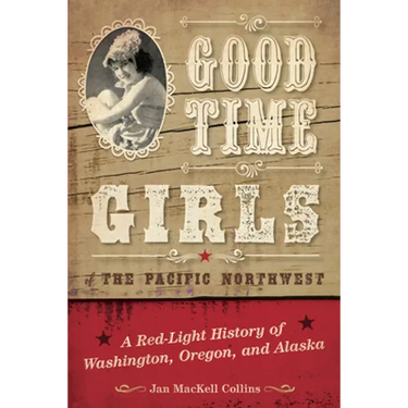 Good Time Girls of the Pacific Northwest: A Red-Light History of Washington, Oregon, and Alaska