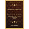 Progressive Orthodoxy: A Contribution To The Christian Interpretation Of Christian Doctrines (1892)