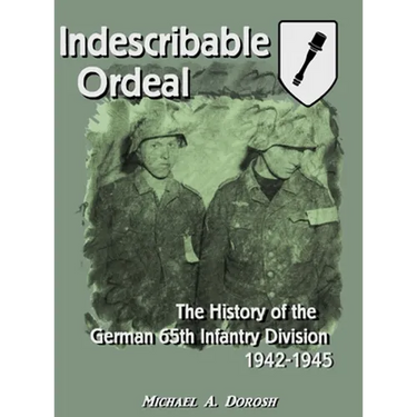 Indescribable Ordeal: The History of the German 65th Infantry Division 1942-1945