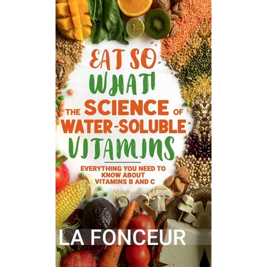 Eat So What! The Science of Water-Soluble Vitamins: Everything You Need to Know About Vitamins B and C