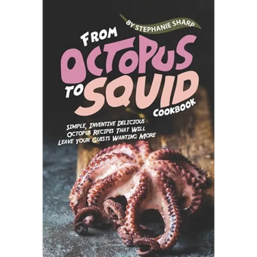 From Octopus to Squid Cookbook: Simple, Inventive Delicious Octopus Recipes That Will Leave Your Guests Wanting More