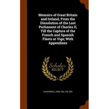 Memoirs of Great Britain and Ireland, From the Dissolution of the Last Parliament of Charles II, Till the Capture of the French and Spanish Fleets at