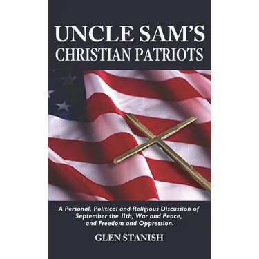 Uncle Sam's Christian Patriots: A personal, political, and Religious Discussion of September the 11th, War and Peace and Freedom and Oppression