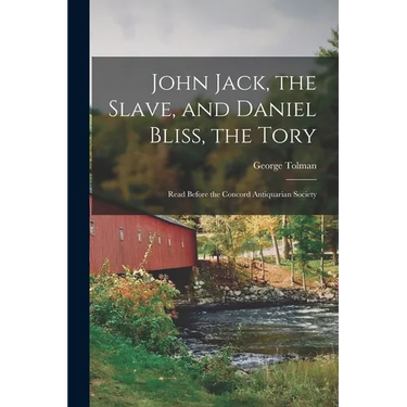 John Jack, the Slave, and Daniel Bliss, the Tory; Read Before the Concord Antiquarian Society