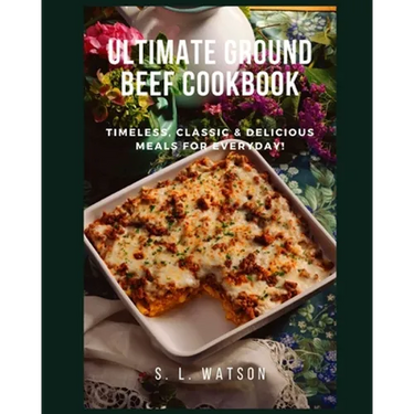 Ultimate Ground Beef Cookbook: Timeless, Classic and Delicious Meals For Everyday!