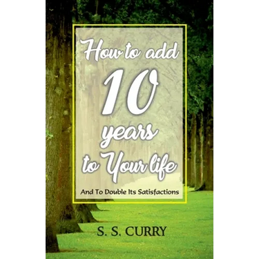 How to add 10 Years to Your Life And To Double Its Satisfactions