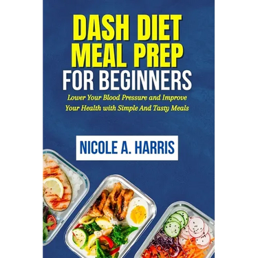 DASH Diet Meal Prep For Beginners: Lower Your Blood Pressure and Improve Your Health with Simple And Tasty Meals