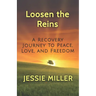 Loosen the Reins: A Recovery Journey to Peace, Love and Freedom
