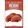 Simple Guide to Grow Reishi Mushroom: The Nitty Gritty of Cultivating Reishi Mushrooms Personally