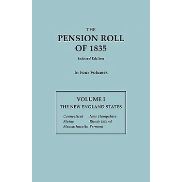 Pension Roll of 1835. in Four Volumes. Volume I: The New England States: Connecticut, Maine, Massachusetts, New Hampshire, Rhode Island, Vermont