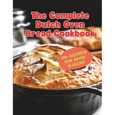 The Complete Dutch Oven Bread Cookbook: 110+ Recipes for Home Bakers