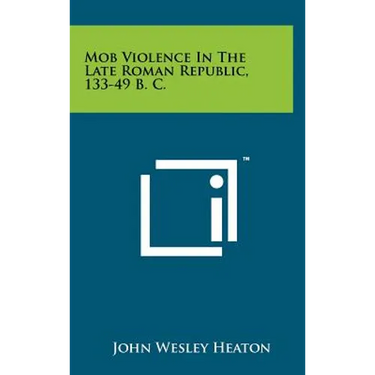Mob Violence In The Late Roman Republic, 133-49 B. C.