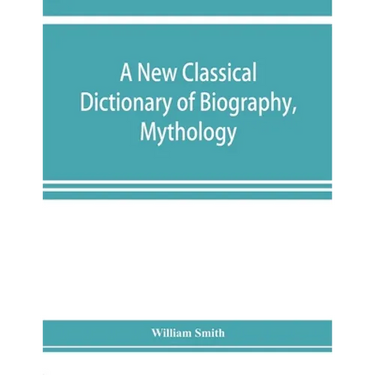 A new classical dictionary of biography, mythology, and geography, partly based on the "Dictionary of Greek and Roman biography and mythology."