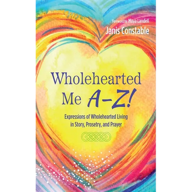 Wholehearted Me A-Z!: Expressions of Wholehearted Living in Story, Prosetry, and Prayer