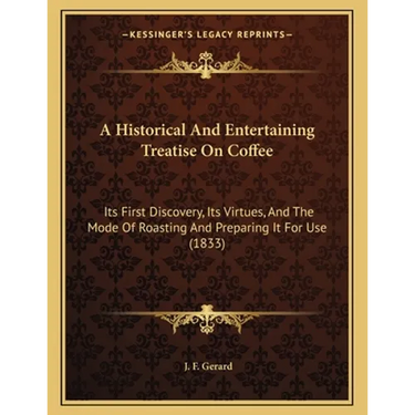 A Historical And Entertaining Treatise On Coffee: Its First Discovery, Its Virtues, And The Mode Of Roasting And Preparing It For Use (1833)
