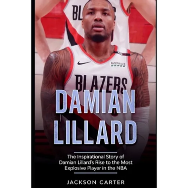 Damian Lillard: The Inspirational Story of Damian Lillard's Rise to the Most Explosive Player in the NBA